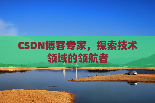 CSDN博客专家，探索技术领域的领航者